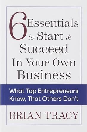 6 Essentials to Start & Succeed in Your Own Business: What Top Entrepreneurs Know, That Others Don't by Brian Tracy