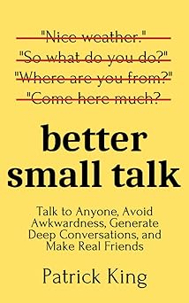 Better Small Talk: Talk to Anyone, Avoid Awkwardness, Generate Deep Conversations and Make Real Friends by Patrick King