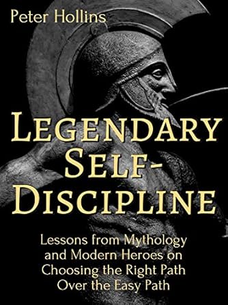 Legendary Self Discipline Lessons from Mythology and Modern Heroes on Choosing the Right Path Over the Easy Path (Authentic Verified) Peter Hollins
