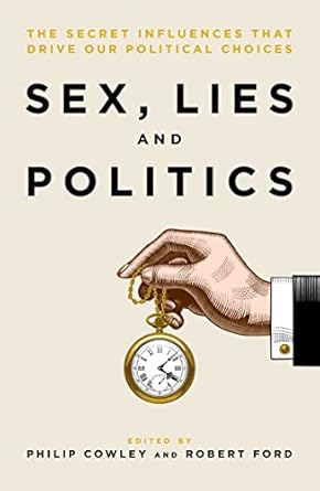 Sex, Lies and Politics: The Secret Influences That Drive our Political Choices by Philip Cowley & Robert Ford
