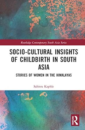 Socio-Cultural Insights of Childbirth in South Asia: Stories of Women in the Himalayas (Routledge Contemporary South Asia Series) by Sabitra Kaphle