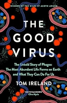 The Good Virus: The Untold Story of Phages: The Most Abundant Life Forms on Earth and What They Can Do For Us by Tom Ireland