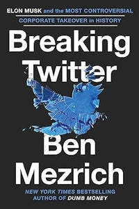 Breaking Twitter: Elon Musk and the Most Controversial Corporate Takeover in History by Ben Mezrich
