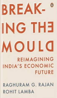 Breaking the Mould : Reimagining India's Economic Future by Rajan G Raghuram & Rohit Lamba