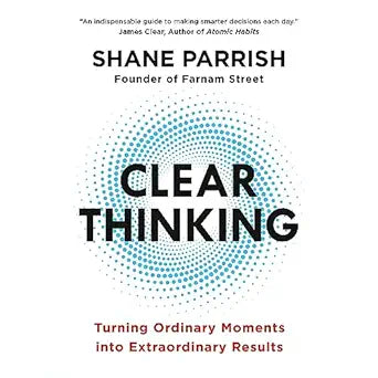 Clear Thinking: Turning Ordinary Moments into Extraordinary Results by Shane Parrish