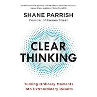Clear Thinking: Turning Ordinary Moments into Extraordinary Results by Shane Parrish