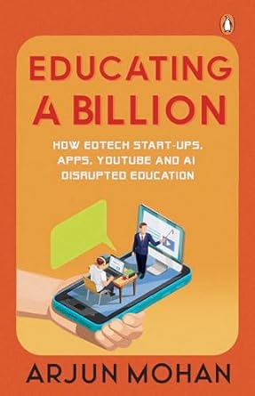 Educating A Billion: How EdTech Start-ups, Apps, YouTube and AI Disrupted Education by Arjun Mohan