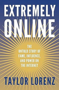 Extremely Online: The Untold Story of Fame, Influence and Power on the Internet by Taylor Lorenz