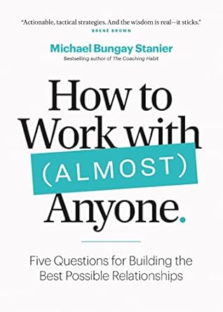 How to Work with (Almost) Anyone: Five Questions for Building the Best Possible Relationships by Michael Bungay Stanier