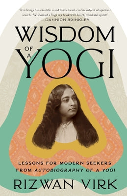 Wisdom of a Yogi : Lessons for Modern Seekers from Autobiography of a Yogi by Rizwan Virk