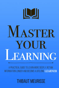 Master Your Learning A Practical Guide to Learn More Deeply (Authentic Verified) Thibaut Meurisse