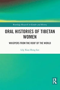 Oral Histories of Tibetan Women: Whispers from the Roof of the World (Routledge Research in Gender and History) by Lily Xiao Hong Lee