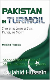 Pakistan in Turmoil : Story of the Decline of State, Politics, And Society by Mujahid Hussain