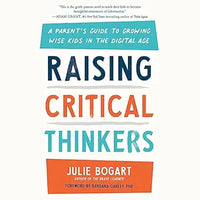Raising Critical Thinkers: A Parent's Guide to Growing Wise Kids in the Digital Age by Julie Bogart