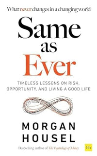 Same As Ever : Timeless Lessons on Risk, Opportunity and Living a Good Life by Morgan Housel