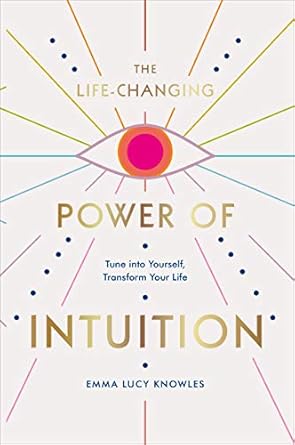The Life-Changing Power of Intuition: Tune into Yourself, Transform Your Life by Emma Lucy Knowles