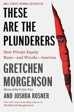 These Are the Plunderers: How Private Equity Runs and Wrecks America by Gretchen Morgenson & Joshua Rosner
