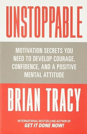 Unstoppable: Motivation Secrets You Need to Develop Courage, Confidence and A Positive Mental Attitude by Brian Tracy