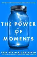 The Power of Moments - Why Certain Moments Have Extraordinary Impact By Chip Heath & Dan Heath
