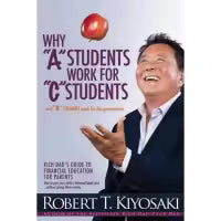 Why "A" Students Work for "C" Students and Why "B" Students Work for the Government By Robert T. Kiyosaki